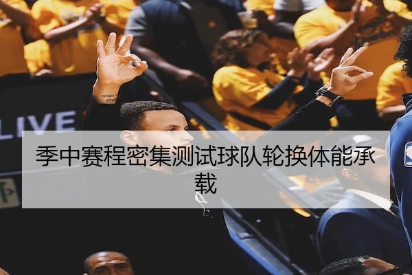 季中赛程密集测试球队轮换体能承载